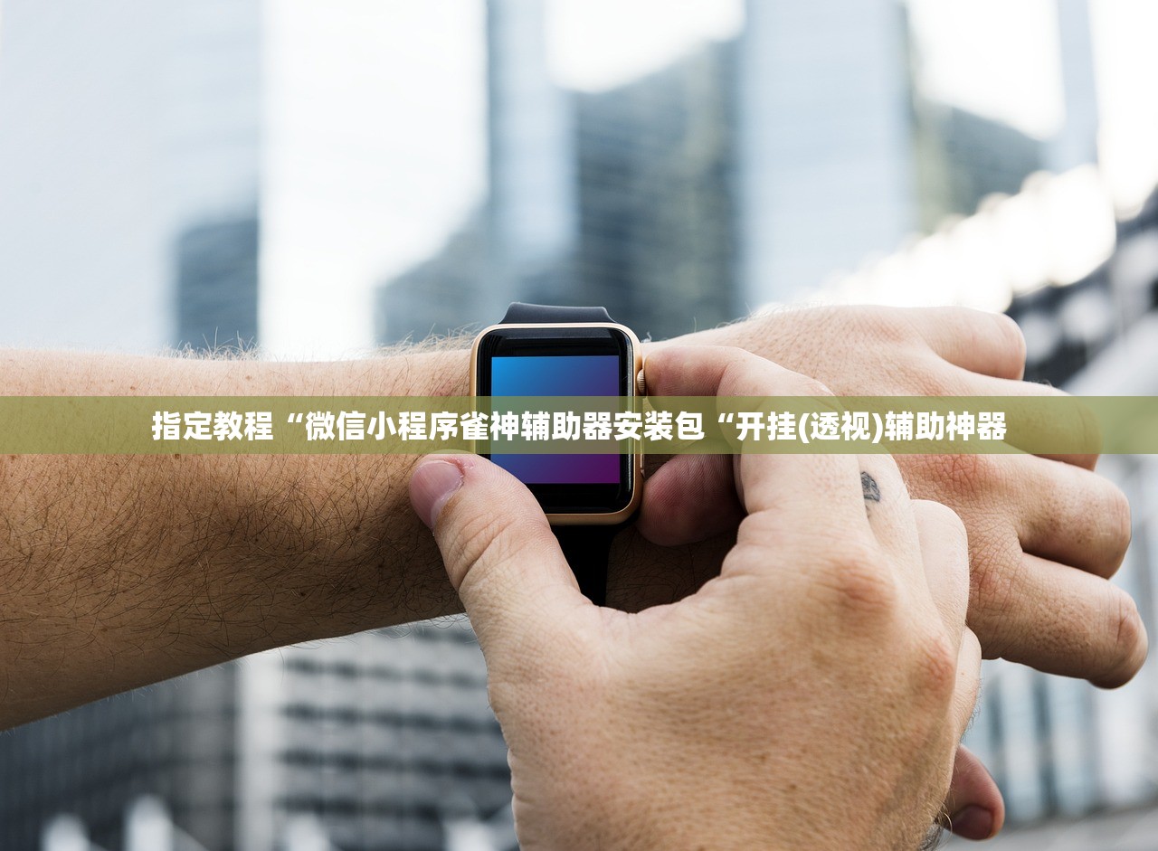 指定教程“微信小程序雀神辅助器安装包“开挂(透视)辅助神器 指定教程“微信小程序雀神辅助器安装包“开挂(透视)辅助神器