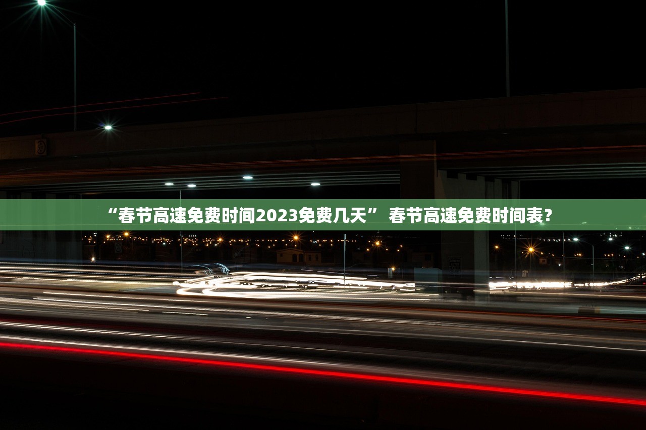 “春节高速免费时间2023免费几天	” 春节高速免费时间表？