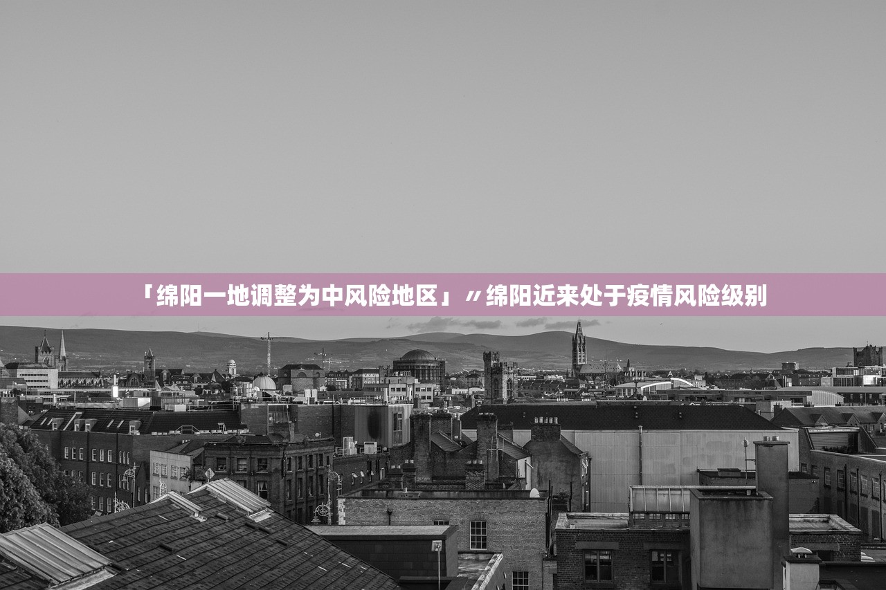 「绵阳一地调整为中风险地区」〃绵阳近来处于疫情风险级别 「绵阳一地调整为中风险地区」〃绵阳近来处于疫情风险级别