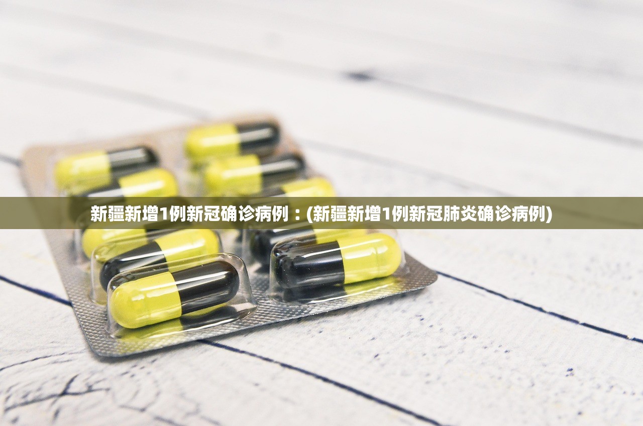 新疆新增1例新冠确诊病例︰(新疆新增1例新冠肺炎确诊病例)