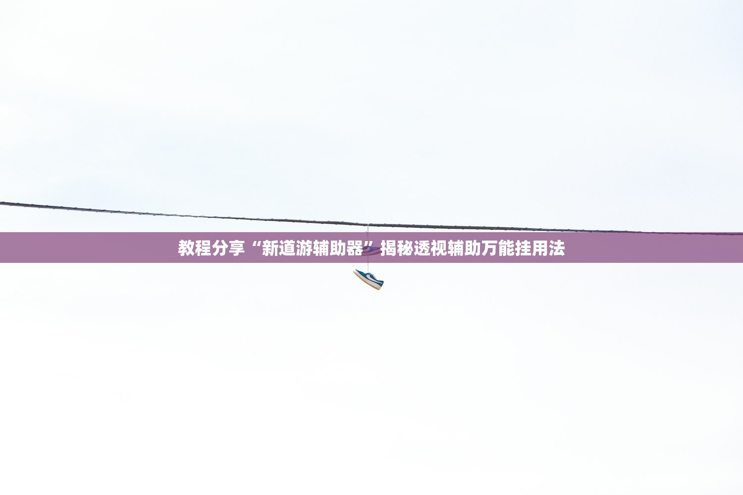 教程分享“新道游辅助器”揭秘透视辅助万能挂用法