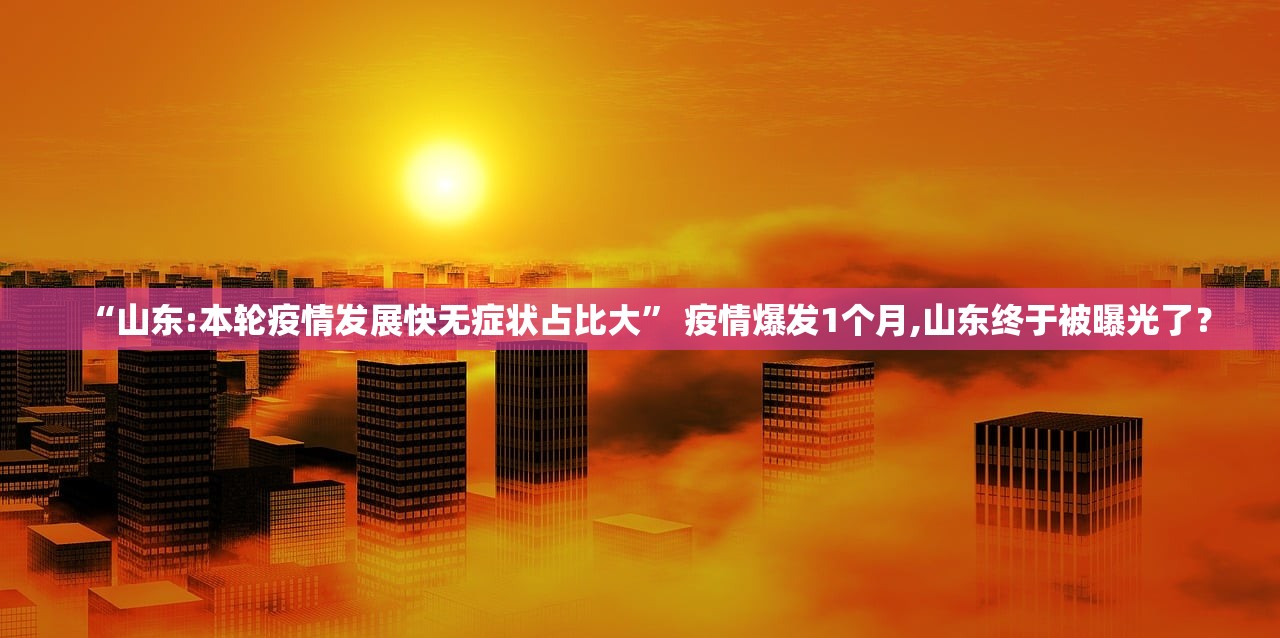 “山东:本轮疫情发展快无症状占比大” 疫情爆发1个月,山东终于被曝光了？