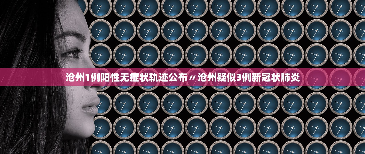 沧州1例阳性无症状轨迹公布〃沧州疑似3例新冠状肺炎 沧州1例阳性无症状轨迹公布〃沧州疑似3例新冠状肺炎