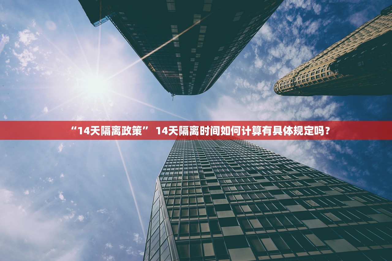 “14天隔离政策” 14天隔离时间如何计算有具体规定吗？