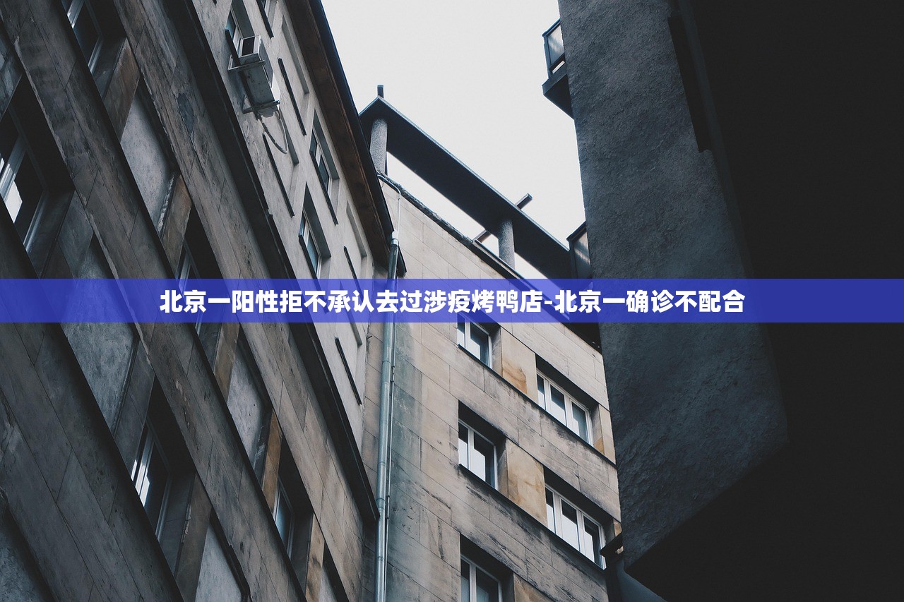 北京一阳性拒不承认去过涉疫烤鸭店-北京一确诊不配合 北京一阳性拒不承认去过涉疫烤鸭店-北京一确诊不配合