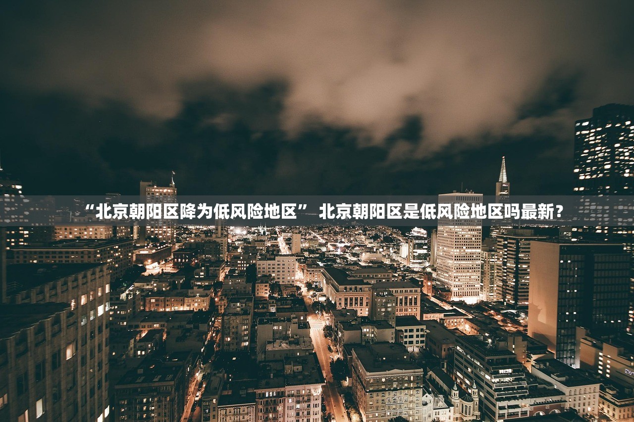 “北京朝阳区降为低风险地区” 北京朝阳区是低风险地区吗最新？