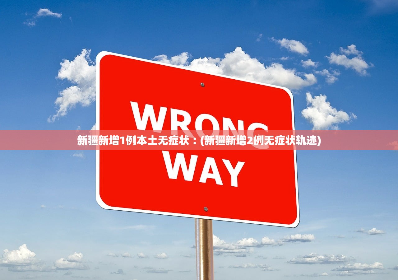新疆新增1例本土无症状︰(新疆新增2例无症状轨迹) 新疆新增1例本土无症状︰(新疆新增2例无症状轨迹)