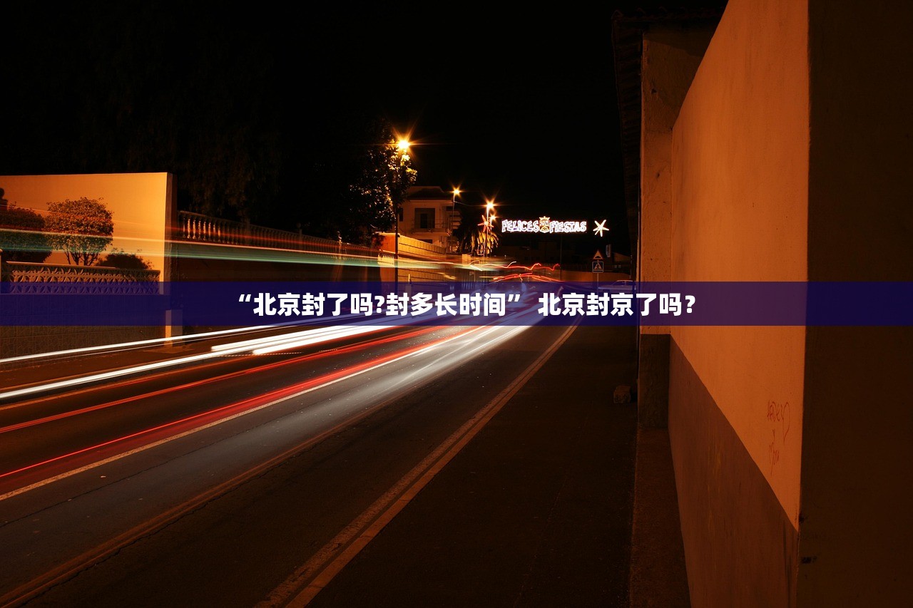 “北京封了吗?封多长时间	” 北京封京了吗？