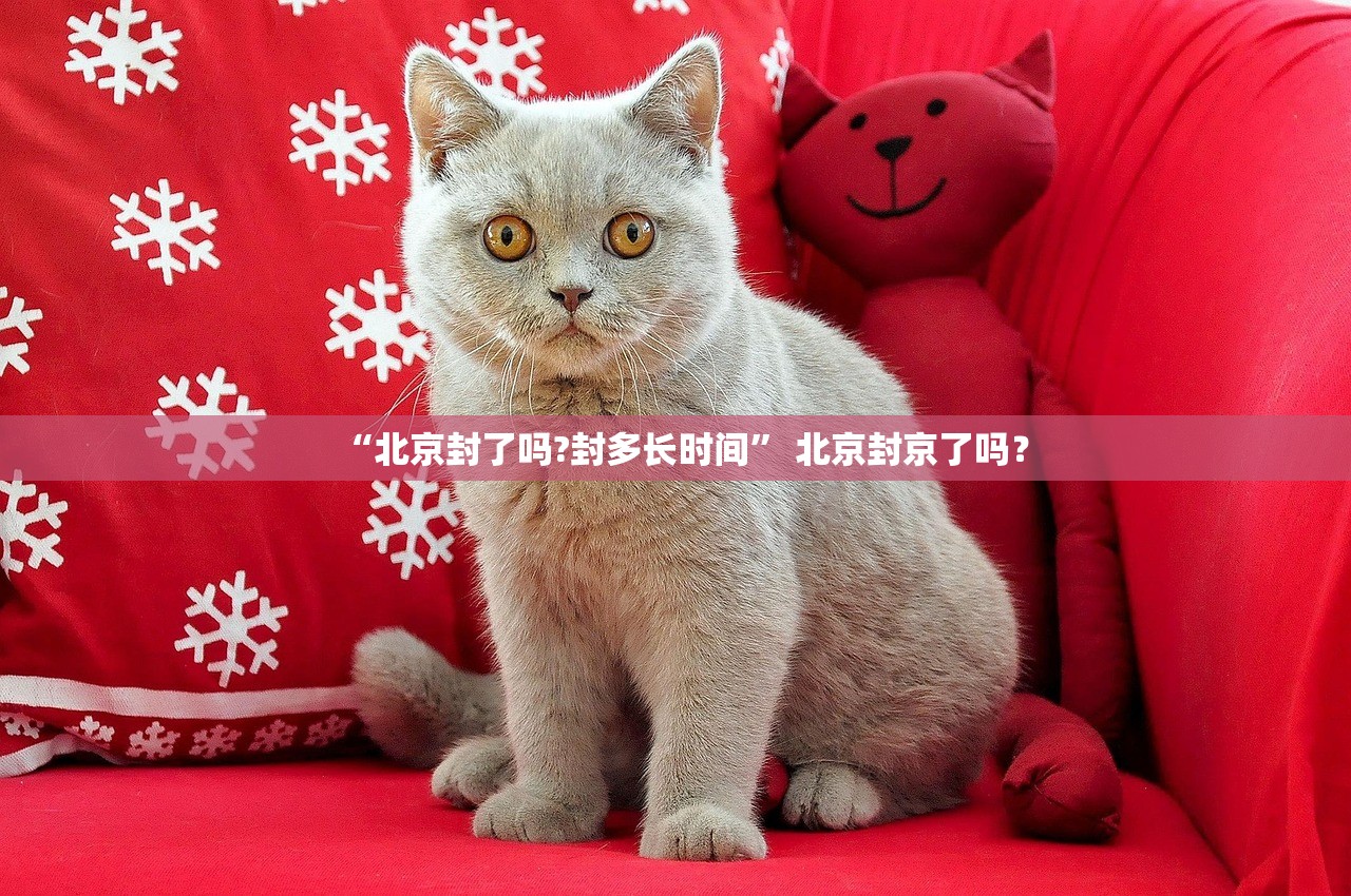 “北京封了吗?封多长时间” 北京封京了吗？