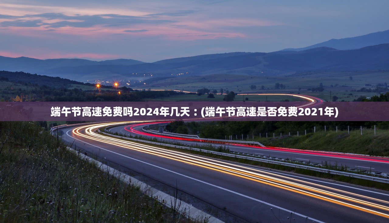 端午节高速免费吗2024年几天︰(端午节高速是否免费2021年) 端午节高速免费吗2024年几天︰(端午节高速是否免费2021年)