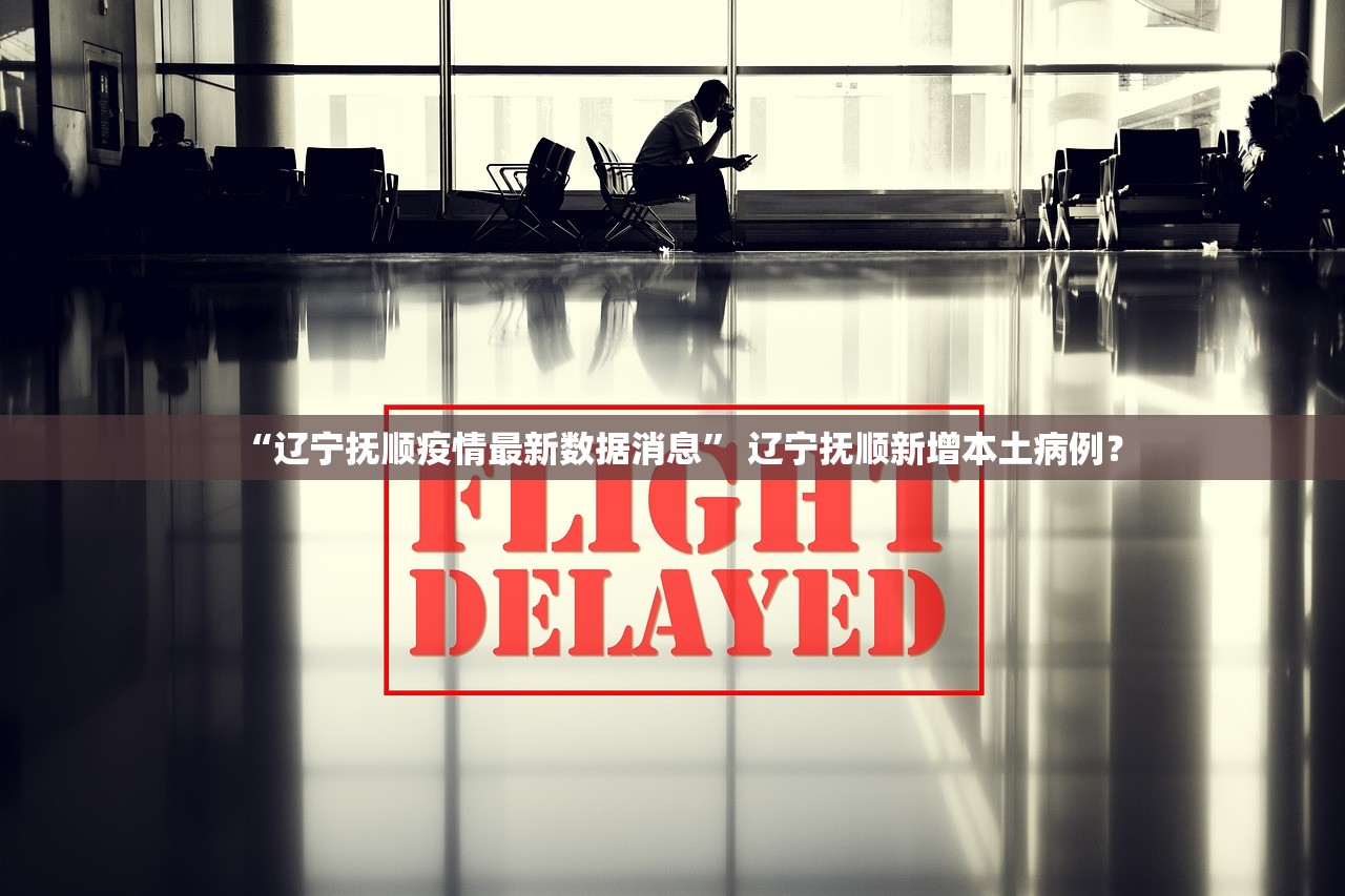 “辽宁抚顺疫情最新数据消息” 辽宁抚顺新增本土病例？