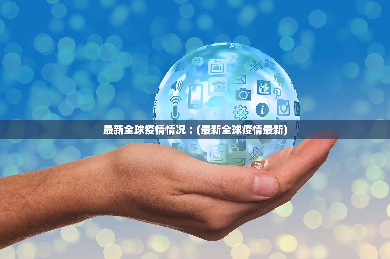 最新全球疫情情况︰(最新全球疫情最新)