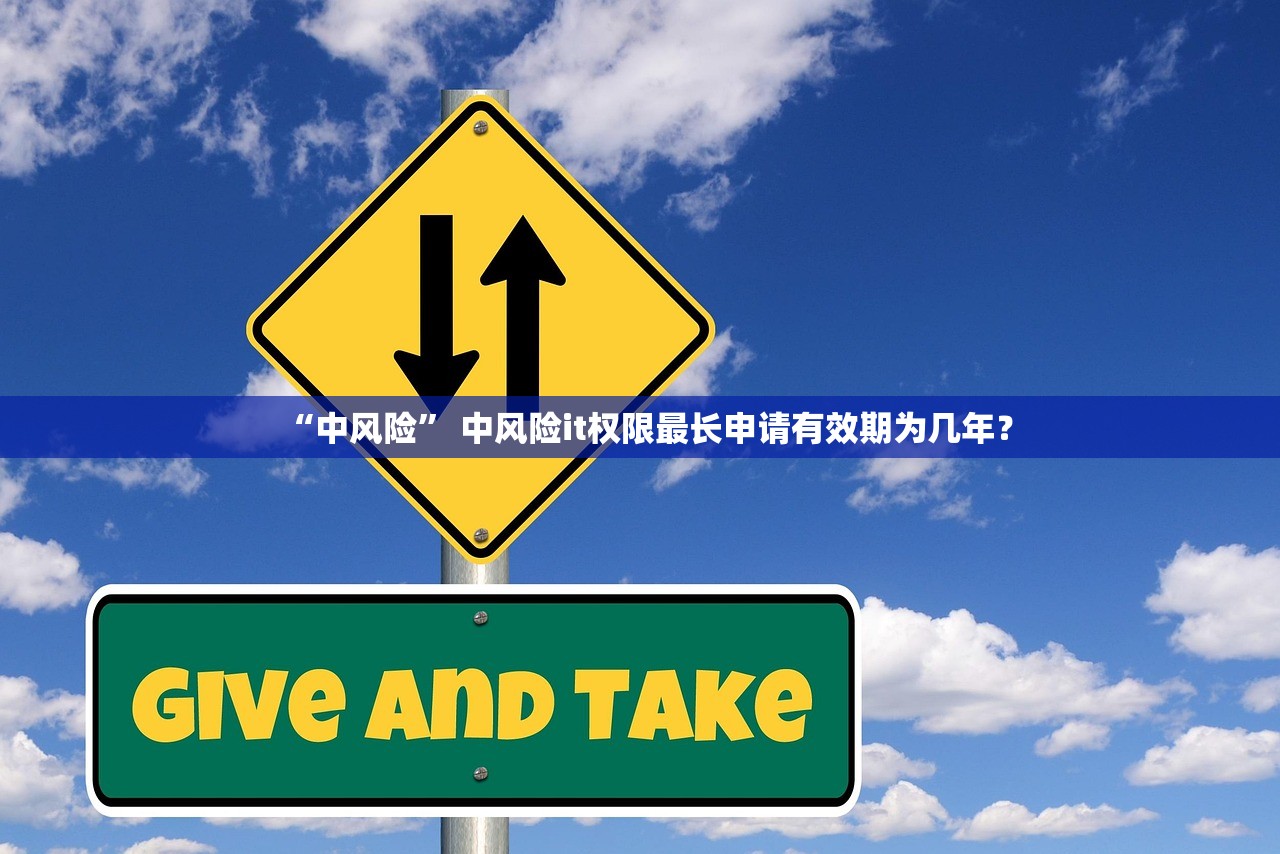 “中风险” 中风险it权限最长申请有效期为几年？