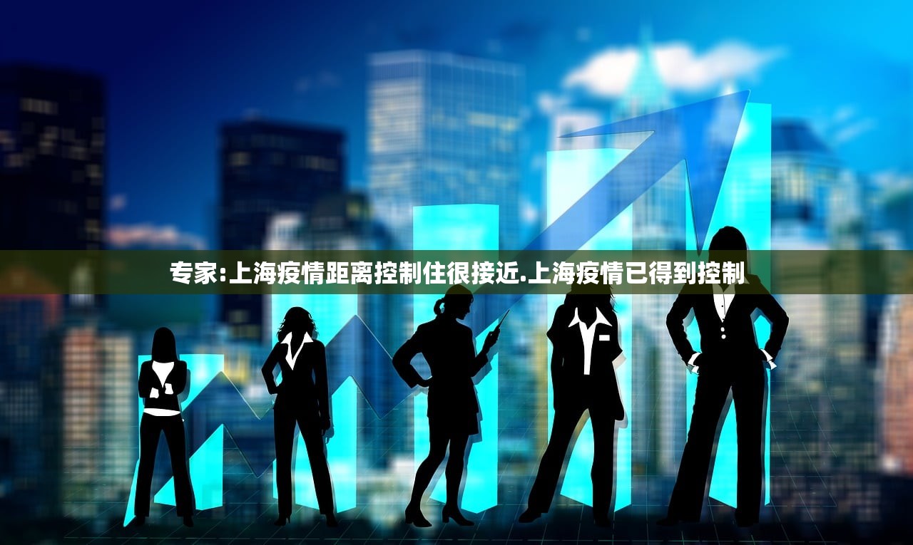 专家:上海疫情距离控制住很接近.上海疫情已得到控制 专家:上海疫情距离控制住很接近.上海疫情已得到控制