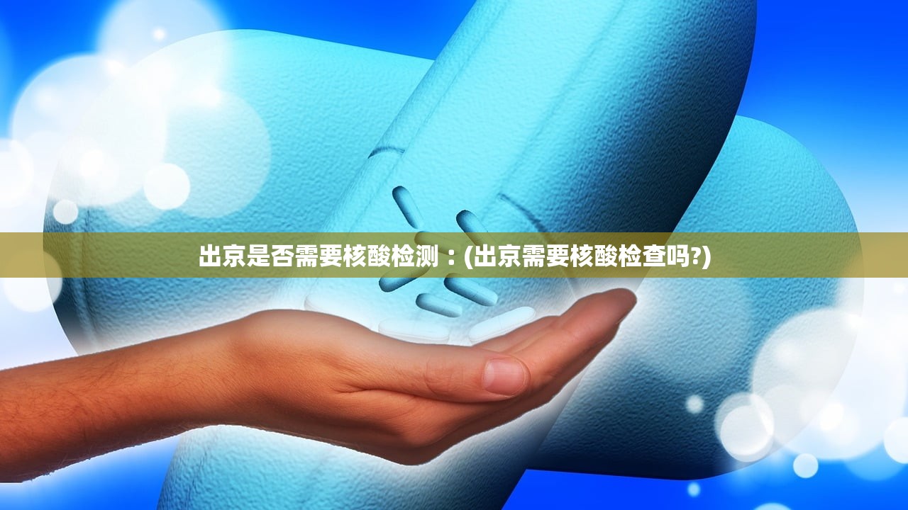 出京是否需要核酸检测︰(出京需要核酸检查吗?) 出京是否需要核酸检测︰(出京需要核酸检查吗?)
