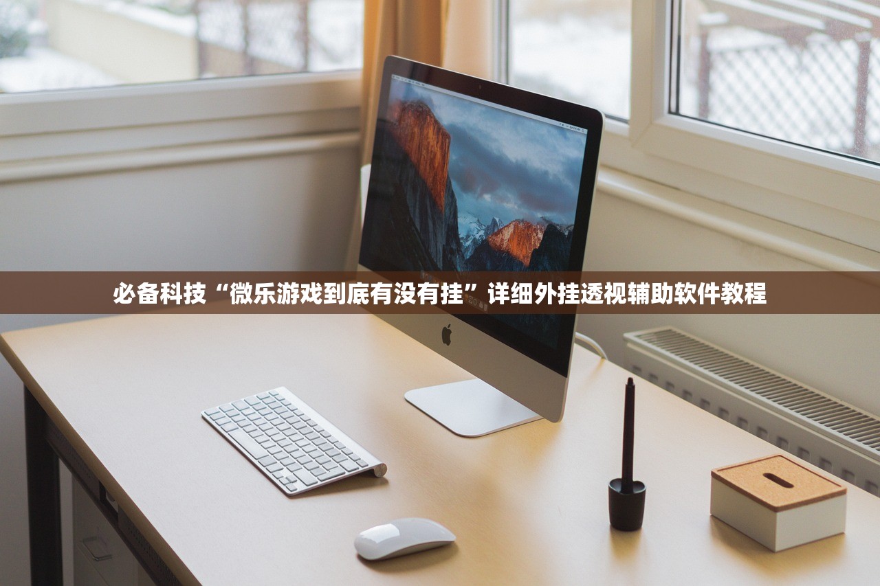 必备科技“微乐游戏到底有没有挂	”详细外挂透视辅助软件教程