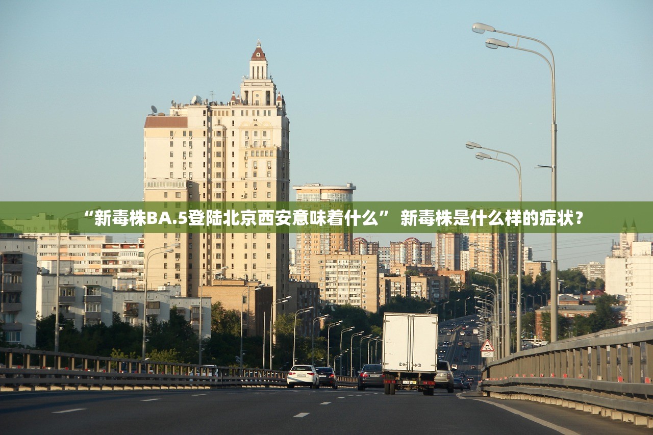 “新毒株BA.5登陆北京西安意味着什么” 新毒株是什么样的症状？