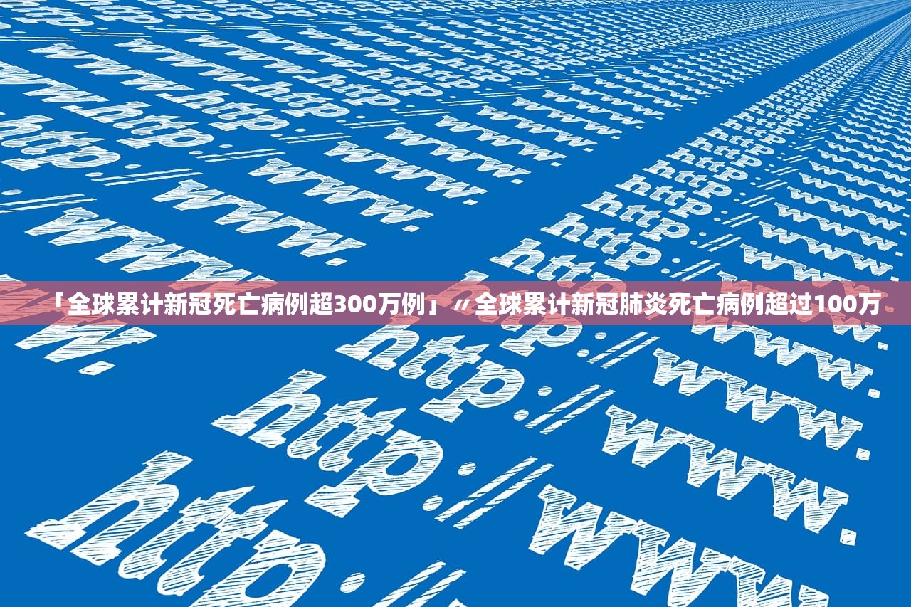 「全球累计新冠死亡病例超300万例」〃全球累计新冠肺炎死亡病例超过100万