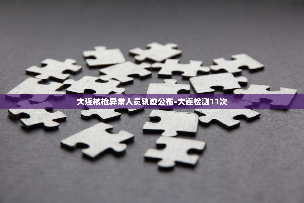 大连核检异常人员轨迹公布-大连检测11次
