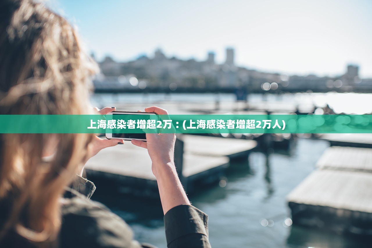 上海感染者增超2万︰(上海感染者增超2万人)