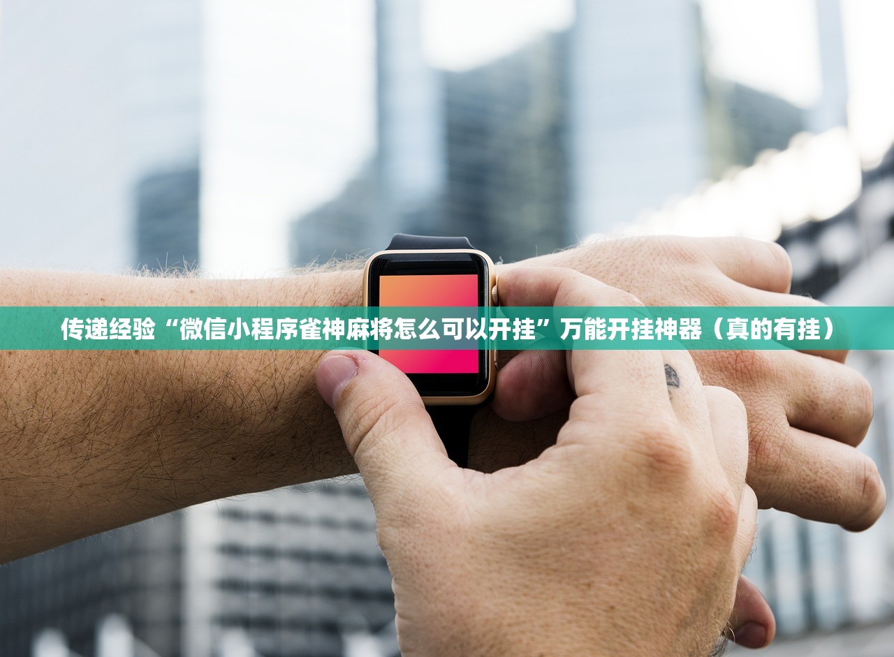 传递经验“微信小程序雀神麻将怎么可以开挂”万能开挂神器（真的有挂）