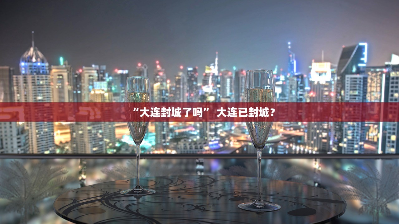 “大连封城了吗” 大连已封城？
