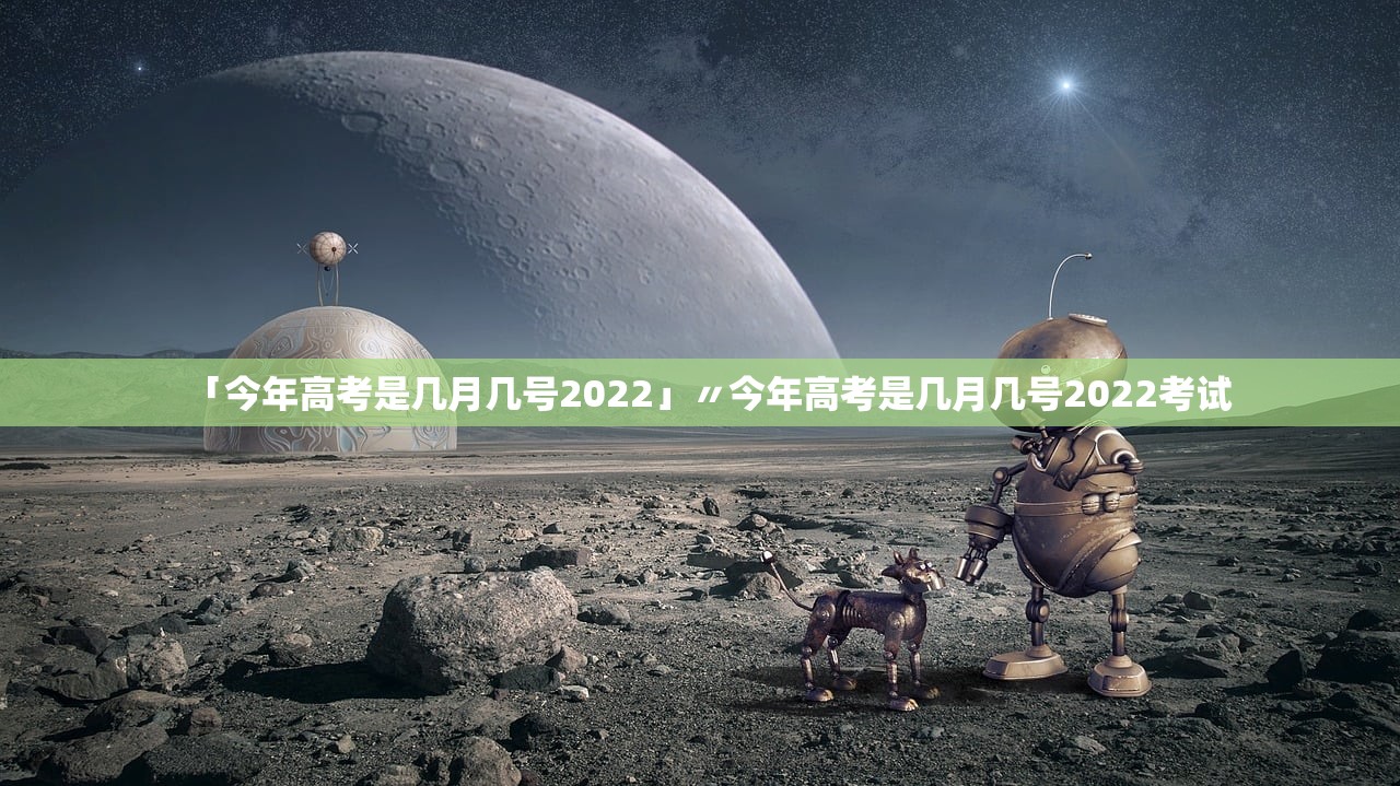 「今年高考是几月几号2022」〃今年高考是几月几号2022考试