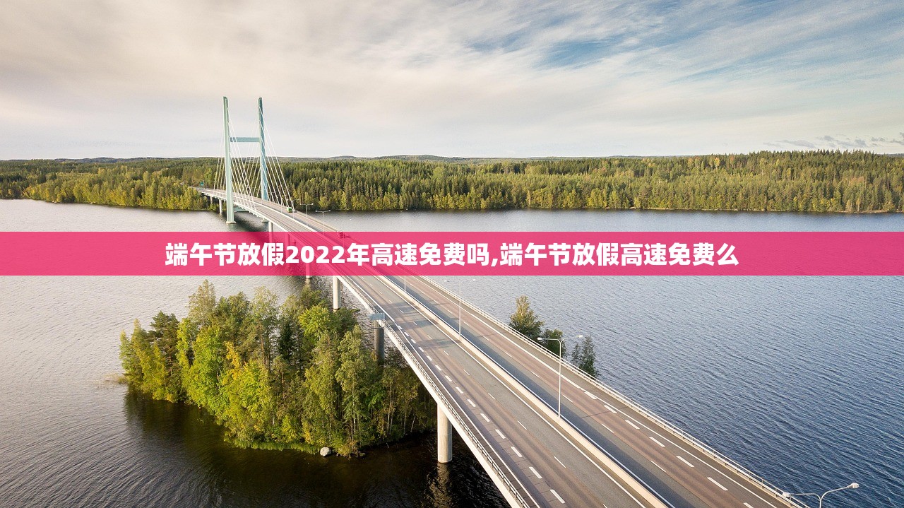 端午节放假2022年高速免费吗,端午节放假高速免费么