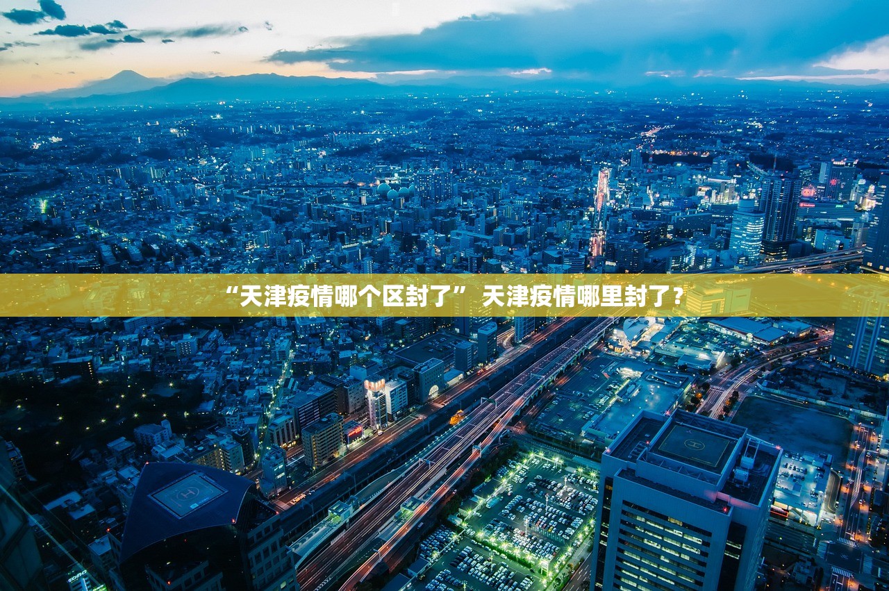 “天津疫情哪个区封了” 天津疫情哪里封了？