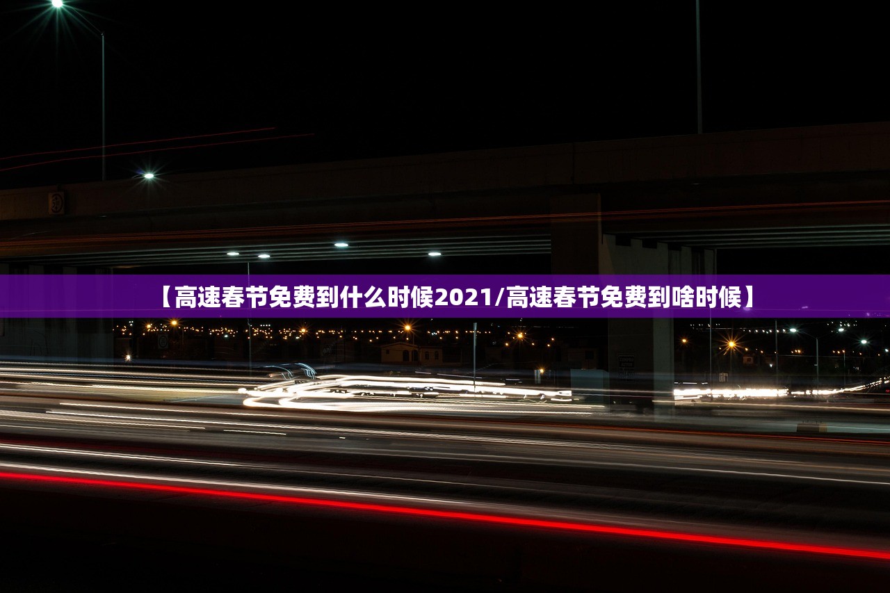 【高速春节免费到什么时候2021/高速春节免费到啥时候】
