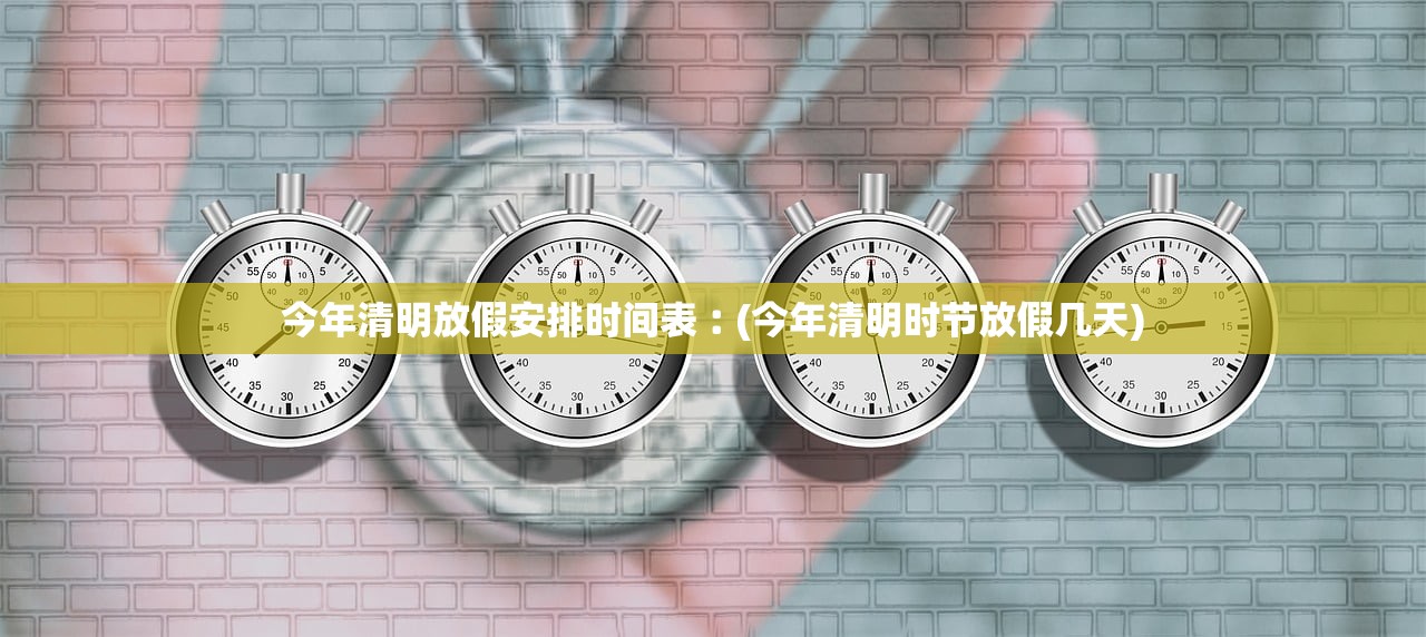今年清明放假安排时间表︰(今年清明时节放假几天)