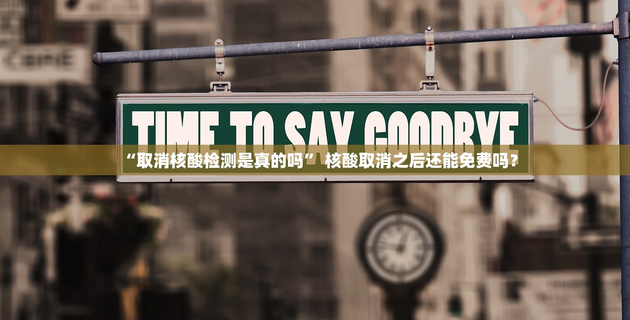 “取消核酸检测是真的吗” 核酸取消之后还能免费吗？