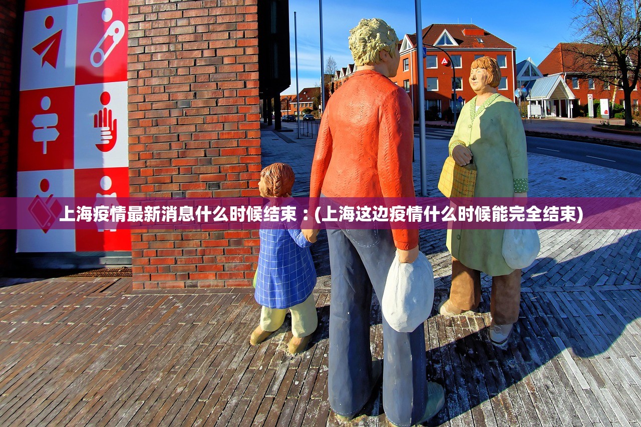 上海疫情最新消息什么时候结束︰(上海这边疫情什么时候能完全结束)