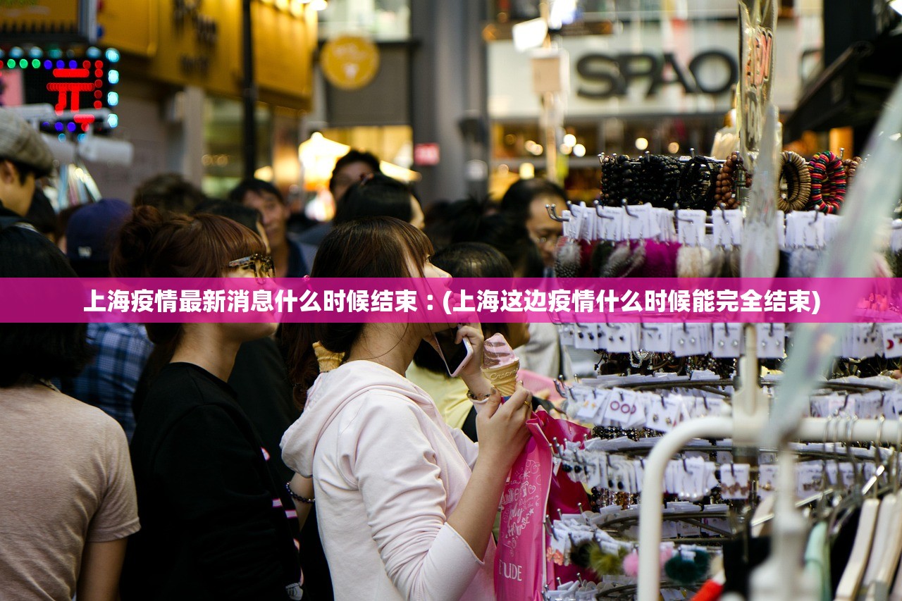 上海疫情最新消息什么时候结束︰(上海这边疫情什么时候能完全结束)