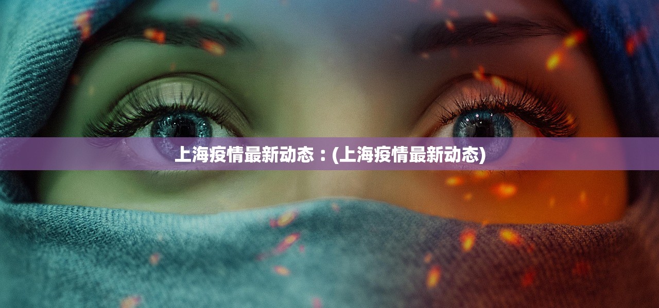 上海疫情最新动态︰(上海疫情最新动态)