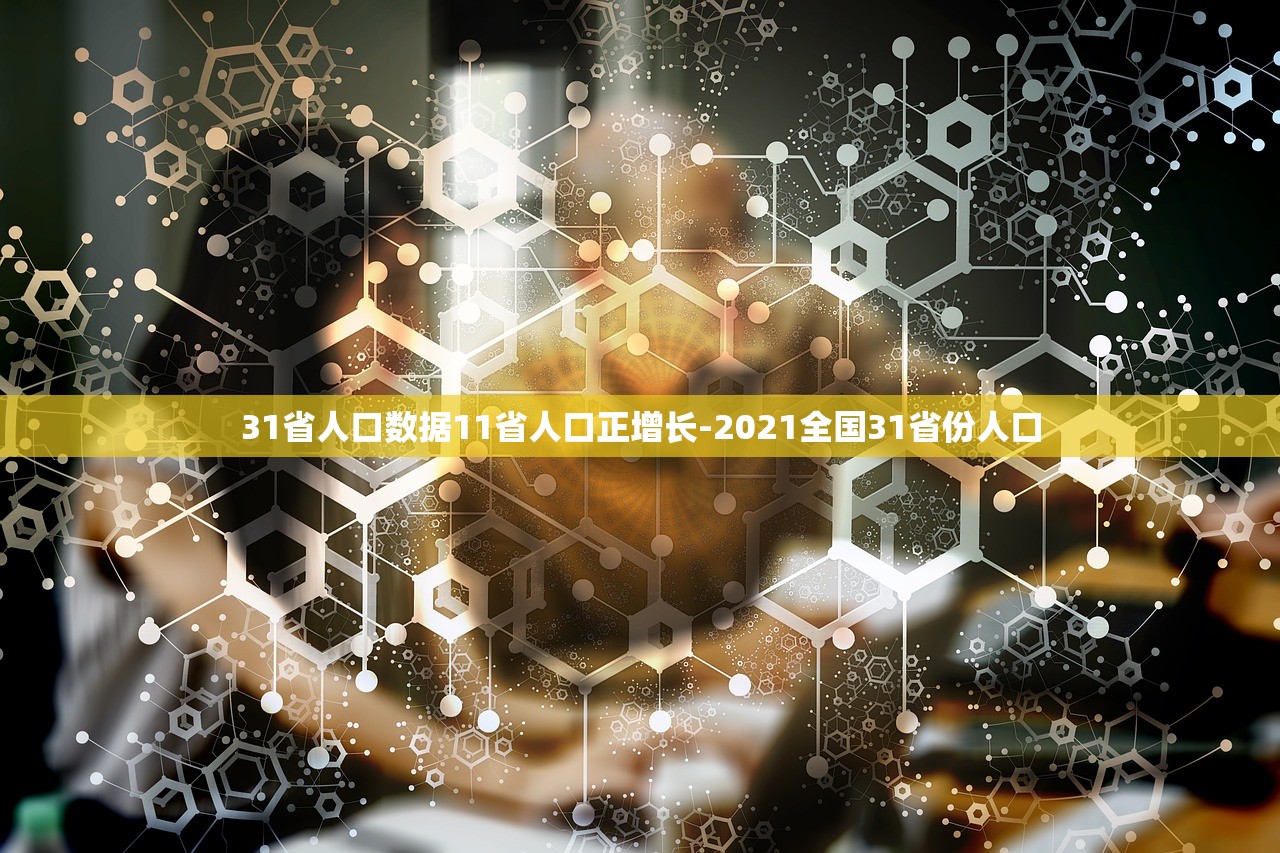 31省人口数据11省人口正增长-2021全国31省份人口