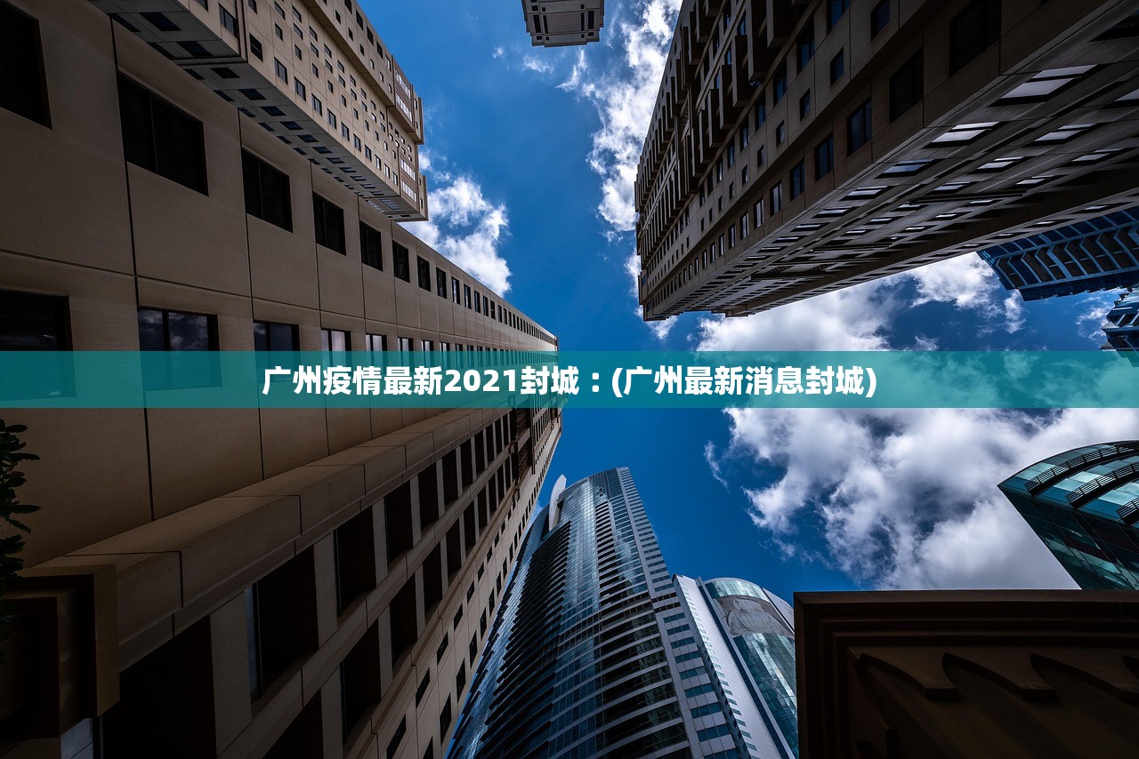 广州疫情最新2021封城︰(广州最新消息封城)