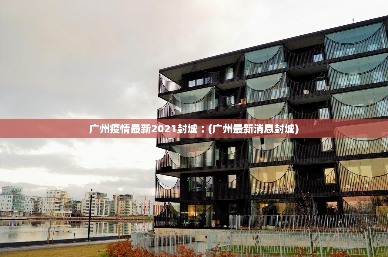 广州疫情最新2021封城︰(广州最新消息封城)