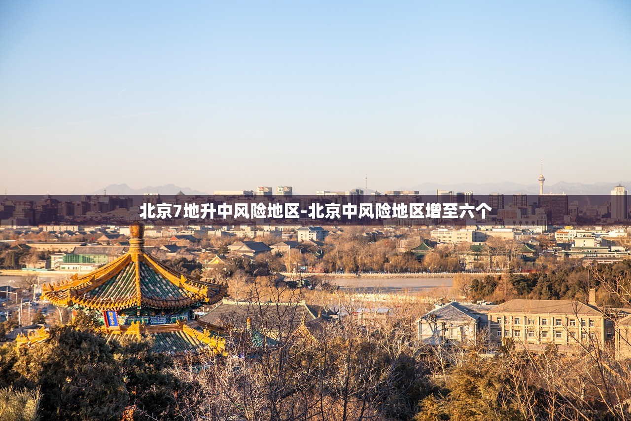 北京7地升中风险地区-北京中风险地区增至六个