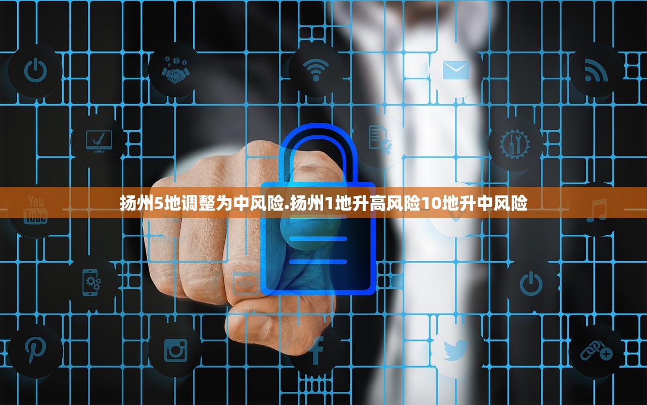 扬州5地调整为中风险.扬州1地升高风险10地升中风险 扬州5地调整为中风险.扬州1地升高风险10地升中风险