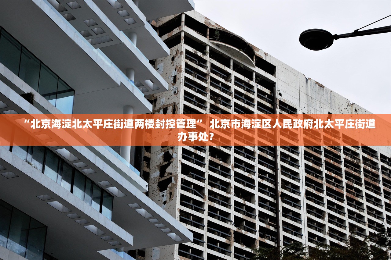 “北京海淀北太平庄街道两楼封控管理” 北京市海淀区人民政府北太平庄街道办事处？