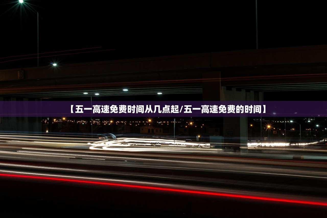 【五一高速免费时间从几点起/五一高速免费的时间】 【五一高速免费时间从几点起/五一高速免费的时间】