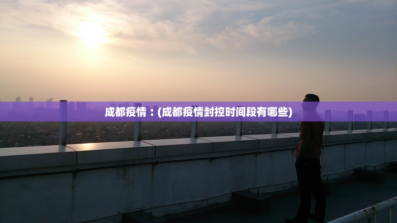 成都疫情︰(成都疫情封控时间段有哪些) 成都疫情︰(成都疫情封控时间段有哪些)