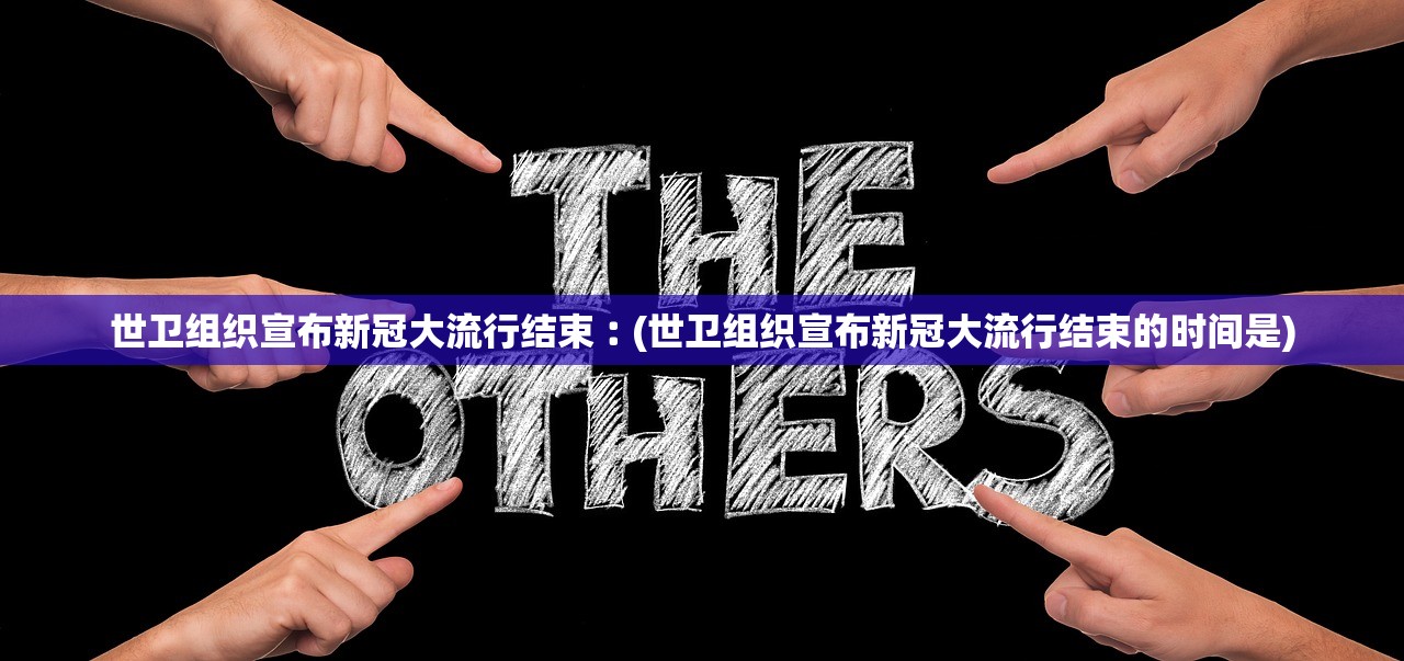 世卫组织宣布新冠大流行结束︰(世卫组织宣布新冠大流行结束的时间是) 世卫组织宣布新冠大流行结束︰(世卫组织宣布新冠大流行结束的时间是)