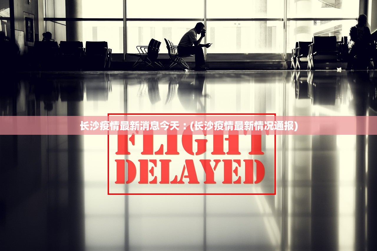 长沙疫情最新消息今天︰(长沙疫情最新情况通报) 长沙疫情最新消息今天︰(长沙疫情最新情况通报)