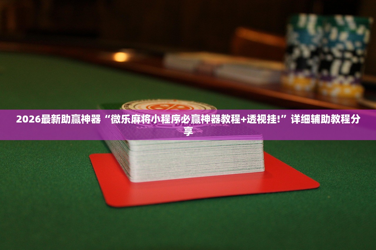 2026最新助赢神器“微乐麻将小程序必赢神器教程+透视挂!”详细辅助教程分享