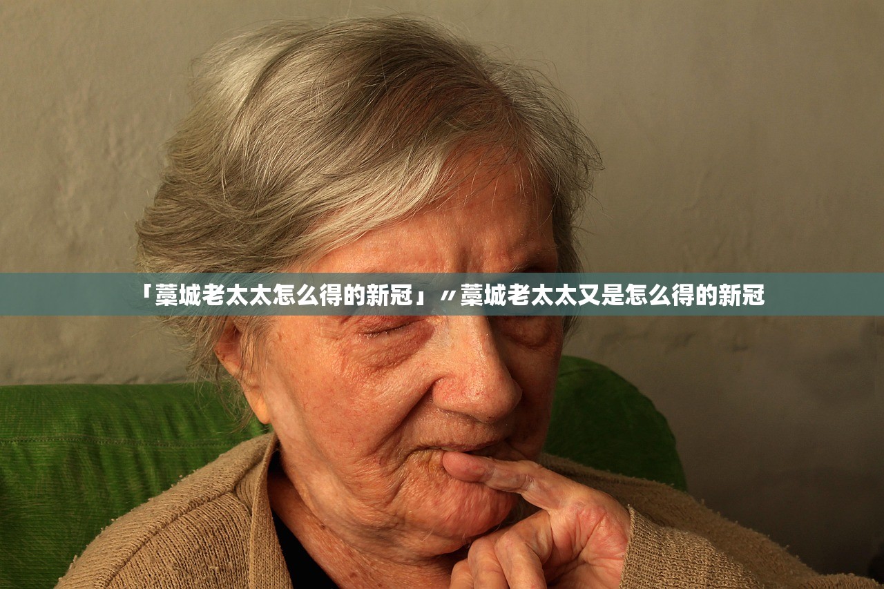 「藁城老太太怎么得的新冠」〃藁城老太太又是怎么得的新冠