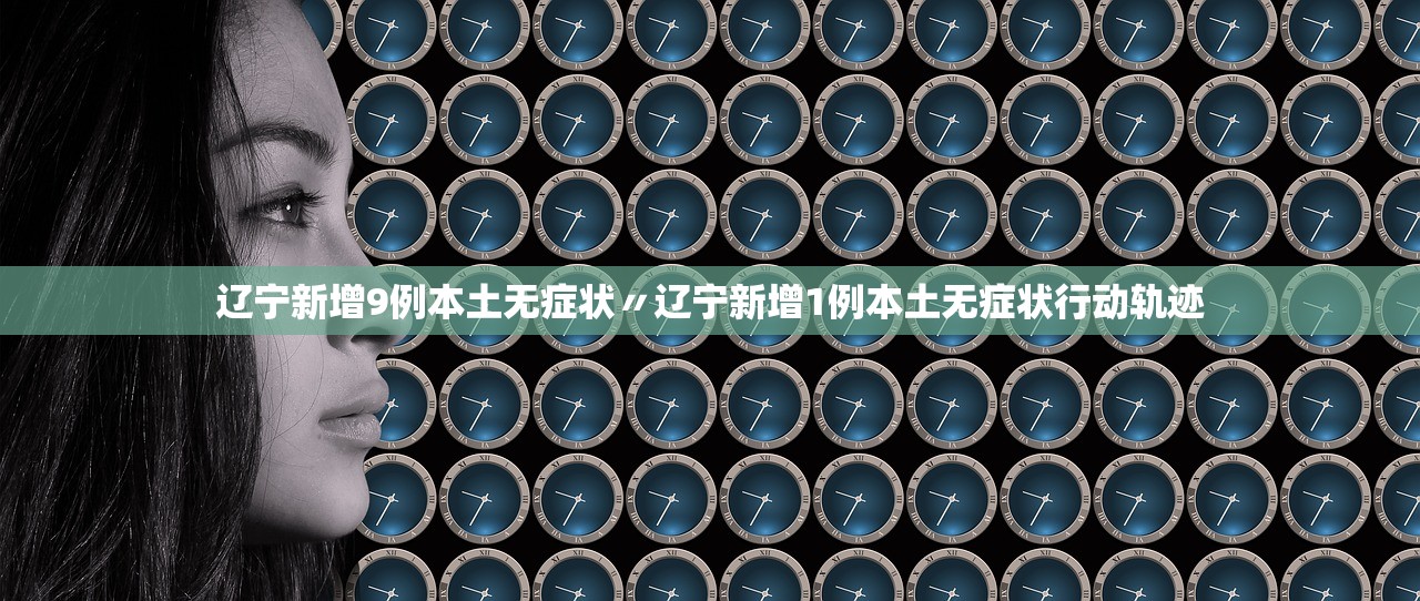 辽宁新增9例本土无症状〃辽宁新增1例本土无症状行动轨迹