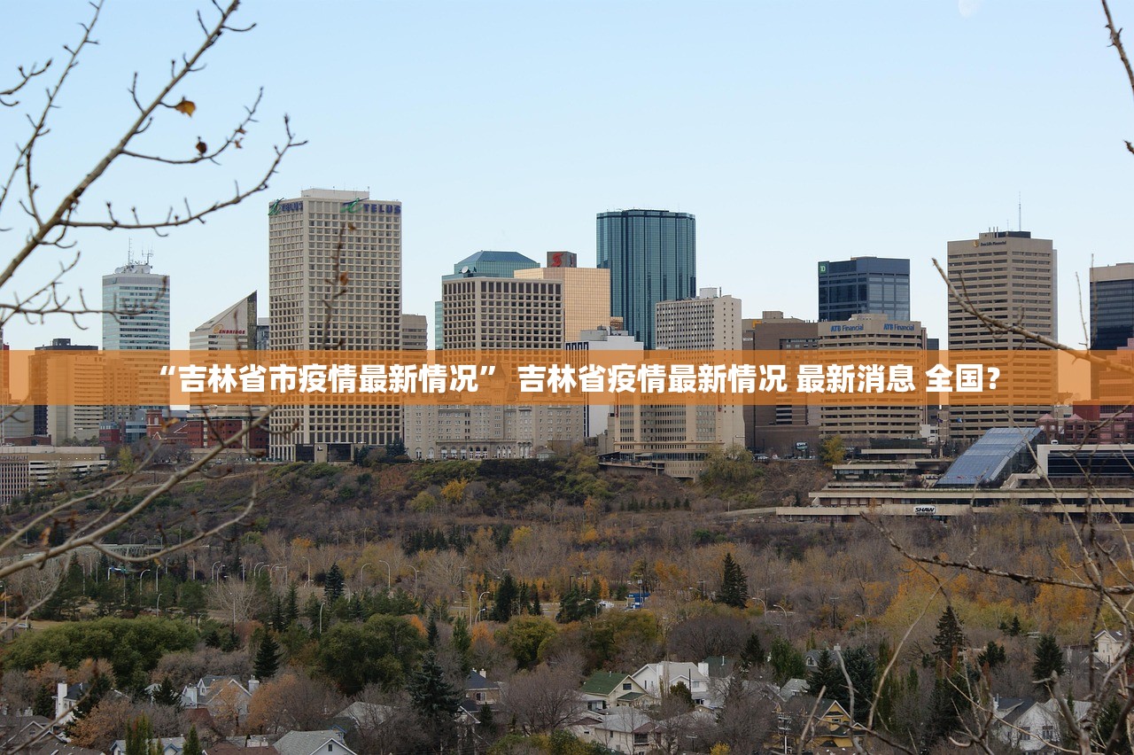 “吉林省市疫情最新情况” 吉林省疫情最新情况 最新消息 全国？