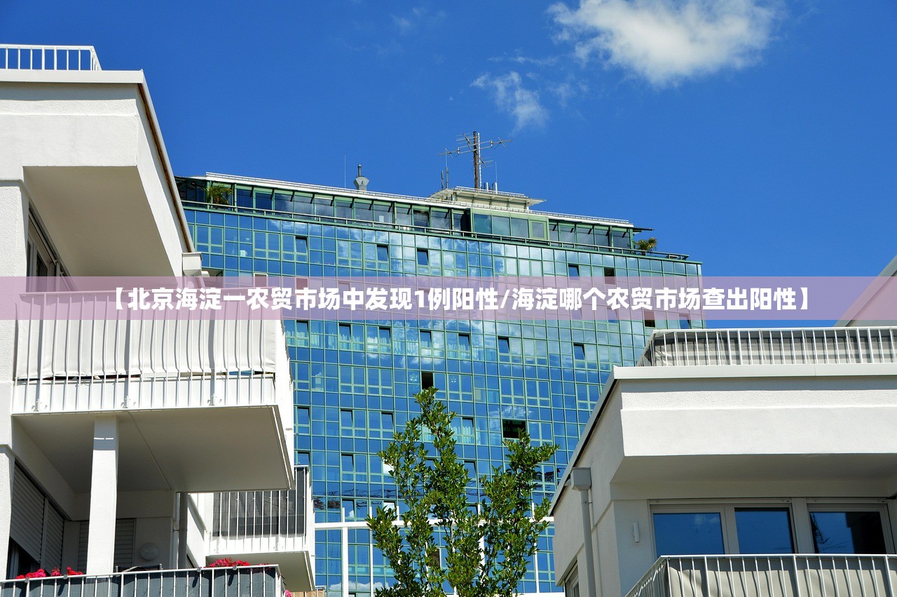 【北京海淀一农贸市场中发现1例阳性/海淀哪个农贸市场查出阳性】